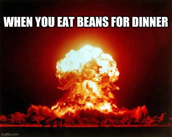 Nuclear Explosion Meme | WHEN YOU EAT BEANS FOR DINNER | image tagged in memes,nuclear explosion,farts,funny,to many beans,huge | made w/ Imgflip meme maker