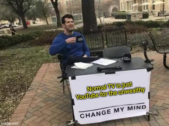 Normal TV is just YouTube for the unwealthy Change my mind! | Normal TV is just YouTube for the unwealthy | image tagged in memes,change my mind | made w/ Imgflip meme maker