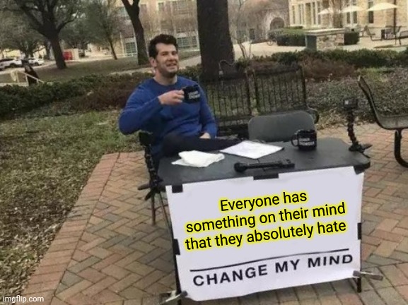 Everyone has something on their mind that they absolutely hate Change my mind! | Everyone has something on their mind that they absolutely hate | image tagged in memes,change my mind | made w/ Imgflip meme maker