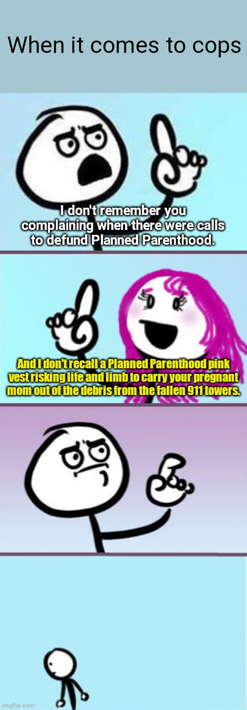 Mom point on Defund The Police rhetoric | When it comes to cops; I don't remember you complaining when there were calls to defund Planned Parenthood. And I don't recall a Planned Parenthood pink vest risking life and limb to carry your pregnant mom out of the debris from the fallen 911 towers. | image tagged in man vs woman good point,defunding police,socialism,911,planned parenthood,liberal hypocrisy | made w/ Imgflip meme maker