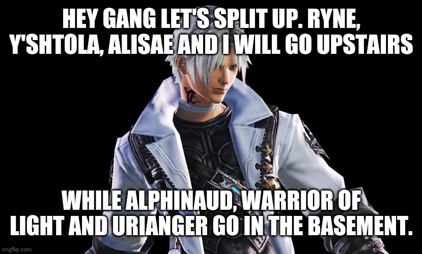 HEY GANG LET'S SPLIT UP. RYNE, Y'SHTOLA, ALISAE AND I WILL GO UPSTAIRS; WHILE ALPHINAUD, WARRIOR OF LIGHT AND URIANGER GO IN THE BASEMENT. | made w/ Imgflip meme maker