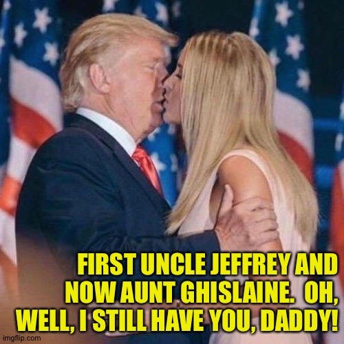 Trump Daughter | FIRST UNCLE JEFFREY AND NOW AUNT GHISLAINE.  OH, WELL, I STILL HAVE YOU, DADDY! | image tagged in trump daughter | made w/ Imgflip meme maker