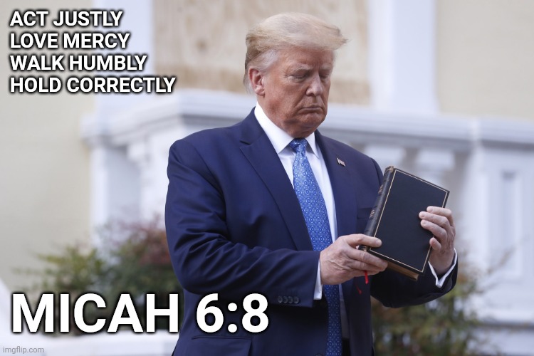 That Bible Though | ACT JUSTLY
LOVE MERCY
WALK HUMBLY
HOLD CORRECTLY; MICAH 6:8 | image tagged in holy bible,trump | made w/ Imgflip meme maker