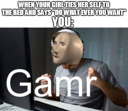 YOU:; WHEN YOUR GIRL TIES HER SELF TO THE BED AND SAYS "DO WHAT EVER YOU WANT" | image tagged in blank white template,gamr meme man | made w/ Imgflip meme maker