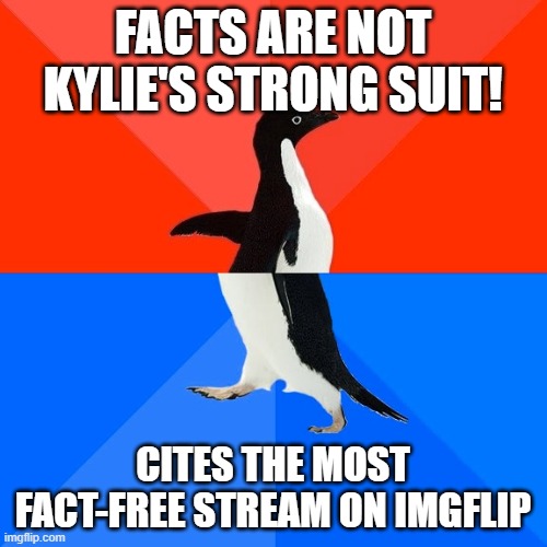 “Facts are not my strong suit”: Say those whose commitment to reality is less than nonexistent | FACTS ARE NOT KYLIE'S STRONG SUIT! CITES THE MOST FACT-FREE STREAM ON IMGFLIP | image tagged in memes,socially awesome awkward penguin,reality,facts,imgflip trolls,alternative facts | made w/ Imgflip meme maker