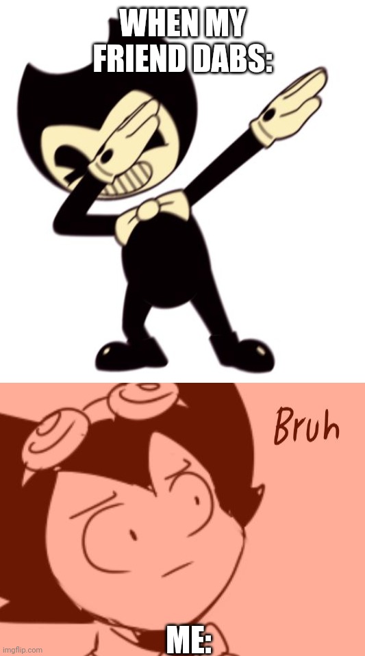 WHEN MY FRIEND DABS:; ME: | image tagged in bruh - bendy,bendy and the dab machine | made w/ Imgflip meme maker