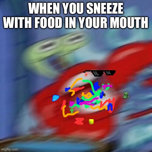 This took forever | WHEN YOU SNEEZE WITH FOOD IN YOUR MOUTH | image tagged in mr krabs blur | made w/ Imgflip meme maker