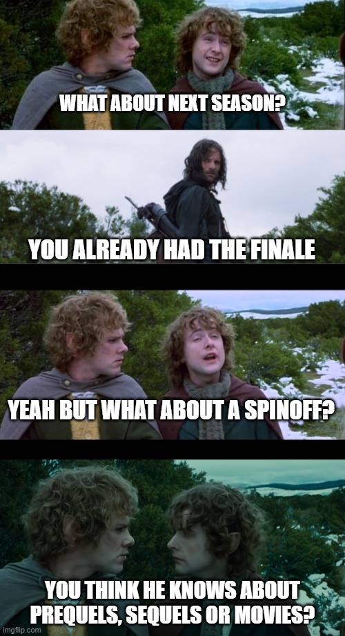 WHAT ABOUT NEXT SEASON? YOU ALREADY HAD THE FINALE; YEAH BUT WHAT ABOUT A SPINOFF? YOU THINK HE KNOWS ABOUT PREQUELS, SEQUELS OR MOVIES? | image tagged in lotr second breakfast,merry and pippin breakfast | made w/ Imgflip meme maker