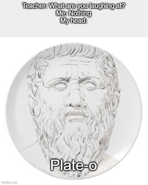 Plato...Plate-o... | Teacher: What are you laughing at?

Me: Nothing
My head:; Plate-o | image tagged in memes,teacher what are you laughing at | made w/ Imgflip meme maker