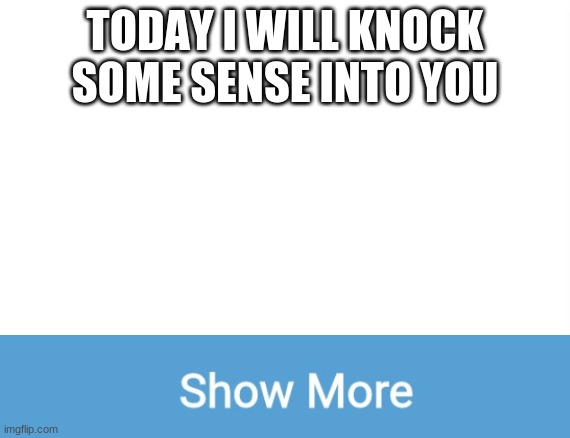 are you smort? | TODAY I WILL KNOCK SOME SENSE INTO YOU | image tagged in show more,don't be stupid,smort | made w/ Imgflip meme maker