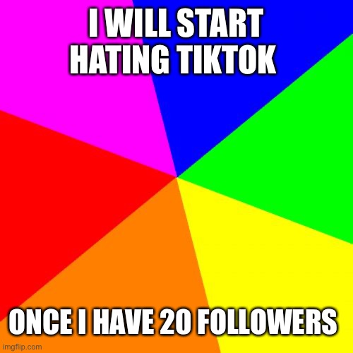 I will | I WILL START HATING TIKTOK; ONCE I HAVE 20 FOLLOWERS | image tagged in memes,blank colored background,yay | made w/ Imgflip meme maker