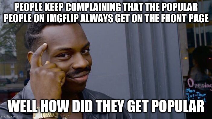 think | PEOPLE KEEP COMPLAINING THAT THE POPULAR PEOPLE ON IMGFLIP ALWAYS GET ON THE FRONT PAGE; WELL HOW DID THEY GET POPULAR | image tagged in memes,roll safe think about it,popular | made w/ Imgflip meme maker