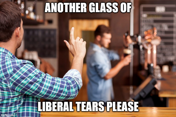 Liberal Tears | ANOTHER GLASS OF; LIBERAL TEARS PLEASE | image tagged in bartender | made w/ Imgflip meme maker