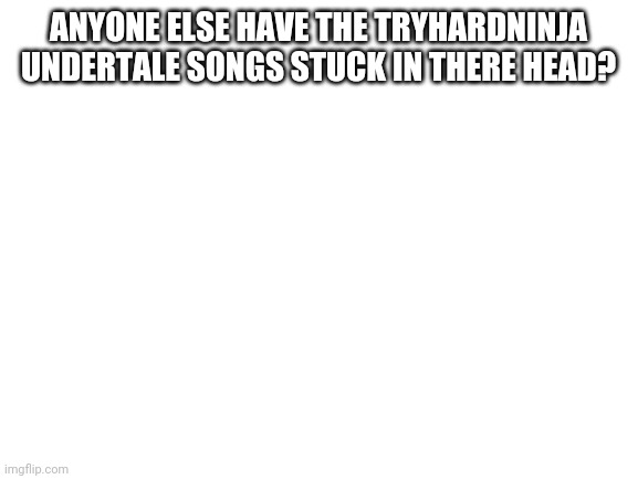 Blank White Template | ANYONE ELSE HAVE THE TRYHARDNINJA UNDERTALE SONGS STUCK IN THERE HEAD? | image tagged in blank white template | made w/ Imgflip meme maker