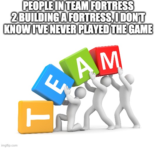 TF2 Be like | PEOPLE IN TEAM FORTRESS 2 BUILDING A FORTRESS, I DON’T KNOW I'VE NEVER PLAYED THE GAME | image tagged in team,tf2,memes,funny memes | made w/ Imgflip meme maker
