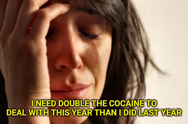 First World Problems | I NEED DOUBLE THE COCAINE TO DEAL WITH THIS YEAR THAN I DID LAST YEAR | image tagged in memes,first world problems | made w/ Imgflip meme maker