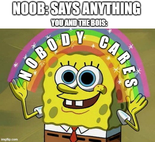 Accurate | NOOB: SAYS ANYTHING; YOU AND THE BOIS:; Y; D; C; O; A; B; R; O; E; N; S | image tagged in memes,imagination spongebob | made w/ Imgflip meme maker