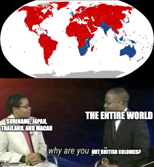 seriously all the other left-drivers are British colonies | THE ENTIRE WORLD; SURINAME, JAPAN, THAILAND, AND MACAU; NOT BRITISH COLONIES? | image tagged in why are you gay | made w/ Imgflip meme maker