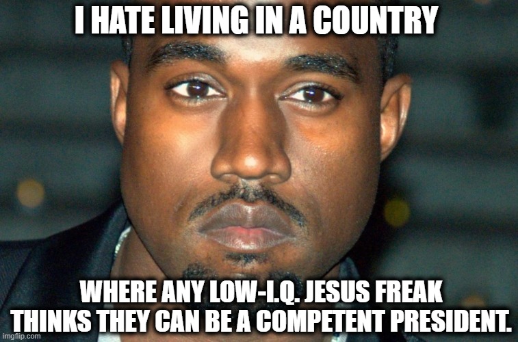 No, Kanye isn't running for president. | I HATE LIVING IN A COUNTRY; WHERE ANY LOW-I.Q. JESUS FREAK THINKS THEY CAN BE A COMPETENT PRESIDENT. | image tagged in kanye west,idiot,jesus,separation of church and state,president,genuinely stupid | made w/ Imgflip meme maker