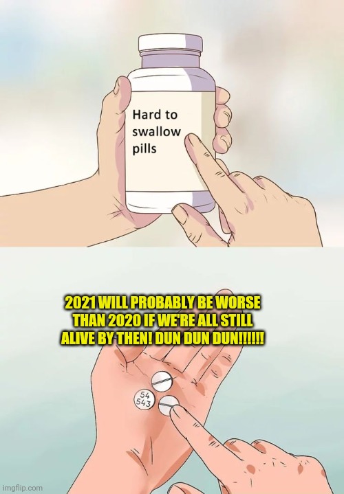 2021 will probably be much worse than 2020 if we're all still alive by then Dun Dun Dun!!!!!! | 2021 WILL PROBABLY BE WORSE THAN 2020 IF WE'RE ALL STILL ALIVE BY THEN! DUN DUN DUN!!!!!! | image tagged in memes,hard to swallow pills | made w/ Imgflip meme maker