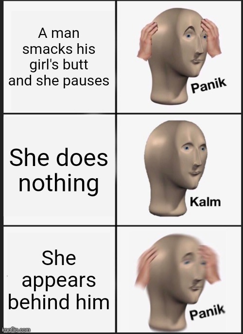 PANIK!! | A man smacks his girl's butt and she pauses; She does nothing; She appears behind him | image tagged in memes,panik kalm panik | made w/ Imgflip meme maker