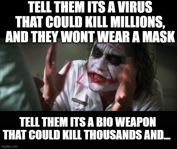 And everybody loses their minds | TELL THEM ITS A VIRUS THAT COULD KILL MILLIONS, AND THEY WONT WEAR A MASK; TELL THEM ITS A BIO WEAPON THAT COULD KILL THOUSANDS AND... | image tagged in memes,and everybody loses their minds | made w/ Imgflip meme maker