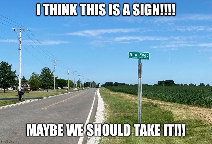 New road | I THINK THIS IS A SIGN!!!! MAYBE WE SHOULD TAKE IT!!! | image tagged in road signs,road,signs | made w/ Imgflip meme maker