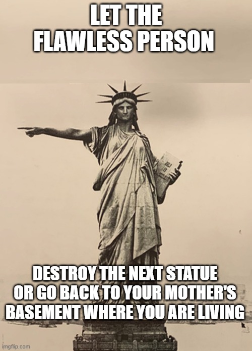 Statue of Liberty Get Out | LET THE FLAWLESS PERSON; DESTROY THE NEXT STATUE OR GO BACK TO YOUR MOTHER'S BASEMENT WHERE YOU ARE LIVING | image tagged in statue of liberty get out | made w/ Imgflip meme maker