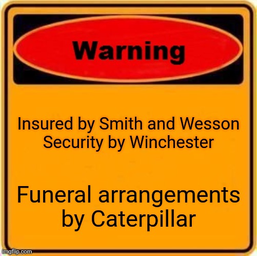 Warning Sign | Insured by Smith and Wesson

Security by Winchester; Funeral arrangements by Caterpillar | image tagged in memes,warning sign | made w/ Imgflip meme maker