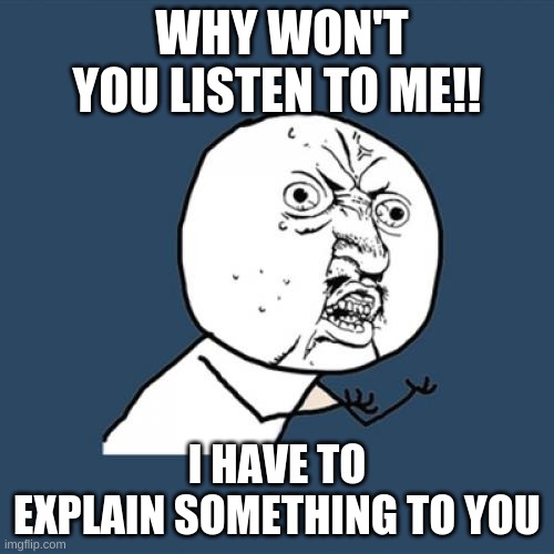 listen to me | WHY WON'T YOU LISTEN TO ME!! I HAVE TO  EXPLAIN SOMETHING TO YOU | image tagged in memes,y u no | made w/ Imgflip meme maker