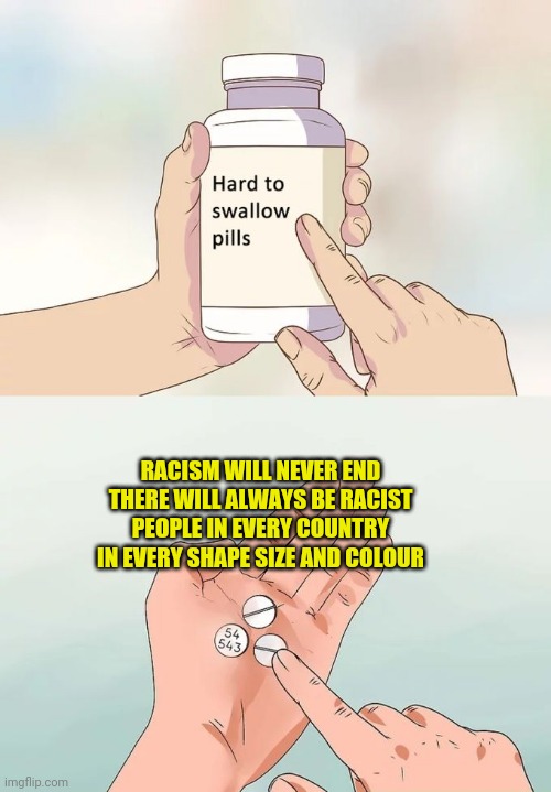 Racism Will Never End! There Will Always Be Racist People In Every Country In Every Shape Size and Colour! | RACISM WILL NEVER END THERE WILL ALWAYS BE RACIST PEOPLE IN EVERY COUNTRY IN EVERY SHAPE SIZE AND COLOUR | image tagged in memes,hard to swallow pills | made w/ Imgflip meme maker