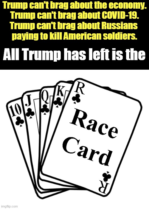 Trump is race-baiting because he has failed at everything else. Don't fall for it. | Trump can't brag about the economy.
Trump can't brag about COVID-19.
Trump can't brag about Russians 
paying to kill American soldiers. All Trump has left is the | image tagged in trump,race card,white power,white supremacists,neo-nazis,fascist | made w/ Imgflip meme maker