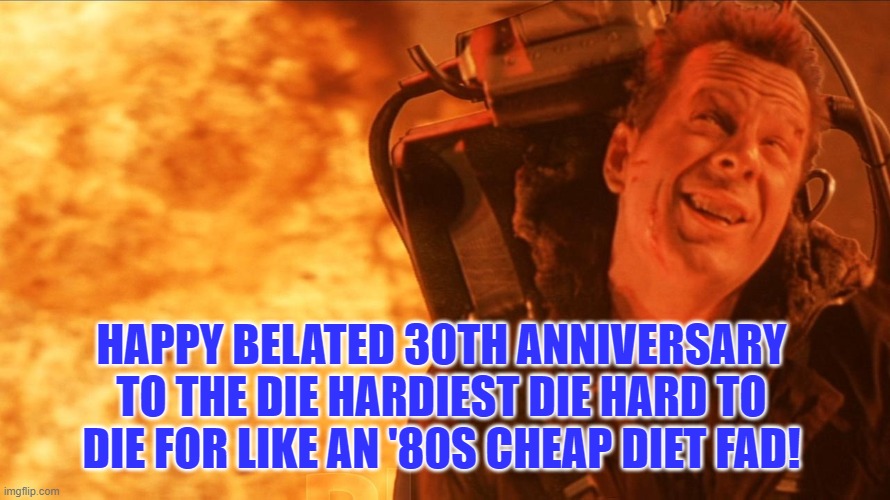 "Die Harderer" | HAPPY BELATED 30TH ANNIVERSARY TO THE DIE HARDIEST DIE HARD TO DIE FOR LIKE AN '80S CHEAP DIET FAD! | image tagged in die hard | made w/ Imgflip meme maker