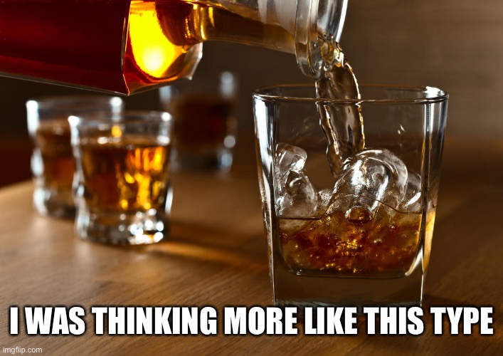 Liquor | I WAS THINKING MORE LIKE THIS TYPE | image tagged in liquor | made w/ Imgflip meme maker
