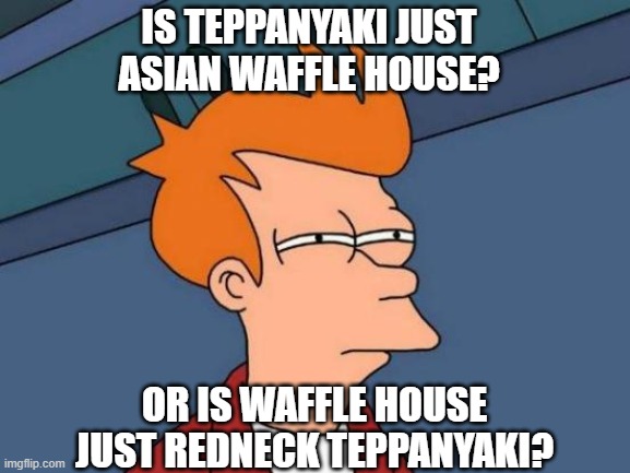 Quick question | IS TEPPANYAKI JUST ASIAN WAFFLE HOUSE? OR IS WAFFLE HOUSE JUST REDNECK TEPPANYAKI? | image tagged in memes,futurama fry | made w/ Imgflip meme maker