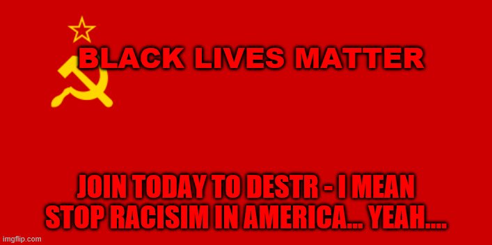 USSR Flag | BLACK LIVES MATTER; JOIN TODAY TO DESTR - I MEAN STOP RACISIM IN AMERICA... YEAH.... | image tagged in ussr flag | made w/ Imgflip meme maker