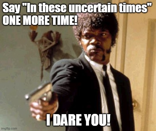 Uncertain times... BAM! | Say "In these uncertain times"
ONE MORE TIME! I DARE YOU! | image tagged in memes,say that again i dare you | made w/ Imgflip meme maker