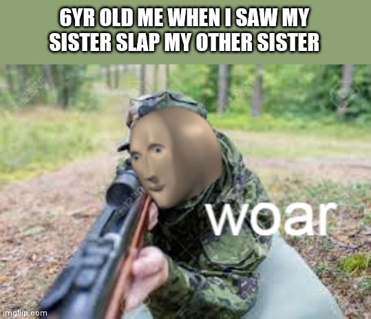 woar | 6YR OLD ME WHEN I SAW MY SISTER SLAP MY OTHER SISTER | image tagged in woar | made w/ Imgflip meme maker