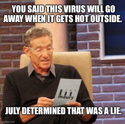 It’s getting worse, not better :( | YOU SAID THIS VIRUS WILL GO AWAY WHEN IT GETS HOT OUTSIDE. JULY DETERMINED THAT WAS A LIE. | image tagged in memes,maury lie detector,coronavirus,government,not funny,virus | made w/ Imgflip meme maker