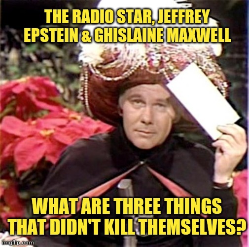 Carnac the Magnificent | THE RADIO STAR, JEFFREY EPSTEIN & GHISLAINE MAXWELL; WHAT ARE THREE THINGS THAT DIDN'T KILL THEMSELVES? | image tagged in carnac the magnificent | made w/ Imgflip meme maker