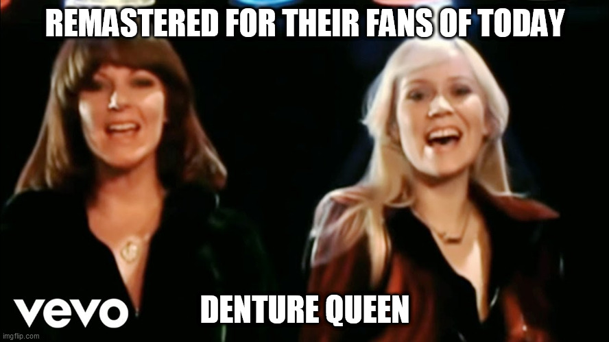 Abba dancing queen | REMASTERED FOR THEIR FANS OF TODAY; DENTURE QUEEN | image tagged in rock and roll,age | made w/ Imgflip meme maker