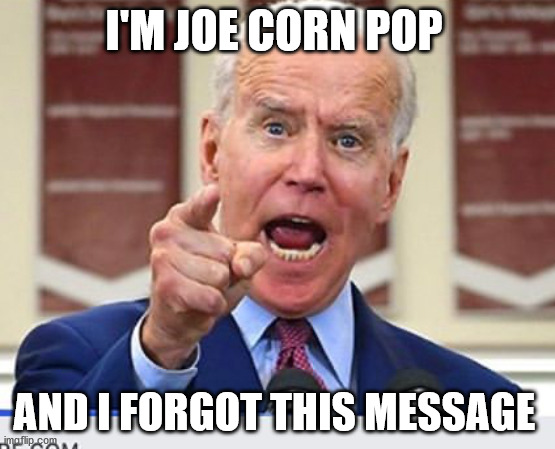 Joe Biden no malarkey | I'M JOE CORN POP; AND I FORGOT THIS MESSAGE | image tagged in joe biden no malarkey | made w/ Imgflip meme maker