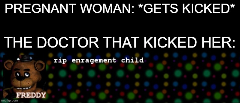 I have no where else to put this meme and I don't know why I made it but here you go | PREGNANT WOMAN: *GETS KICKED*; THE DOCTOR THAT KICKED HER: | image tagged in rip enragement child | made w/ Imgflip meme maker