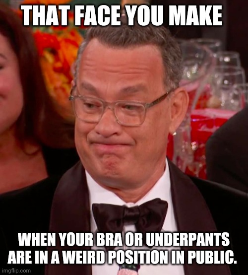 Uncomfortable Tom Hanks | THAT FACE YOU MAKE; WHEN YOUR BRA OR UNDERPANTS ARE IN A WEIRD POSITION IN PUBLIC. | image tagged in uncomfortable tom hanks | made w/ Imgflip meme maker