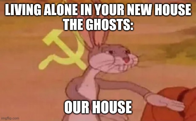 Bugs bunny communist | LIVING ALONE IN YOUR NEW HOUSE
THE GHOSTS:; OUR HOUSE | image tagged in bugs bunny communist | made w/ Imgflip meme maker