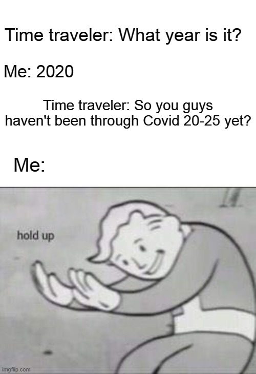 Fallout Hold Up | Time traveler: What year is it? Me: 2020; Time traveler: So you guys haven't been through Covid 20-25 yet? Me: | image tagged in fallout hold up | made w/ Imgflip meme maker