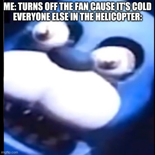 Surprised Bonnie | ME: TURNS OFF THE FAN CAUSE IT'S COLD
EVERYONE ELSE IN THE HELICOPTER: | image tagged in surprised bonnie | made w/ Imgflip meme maker