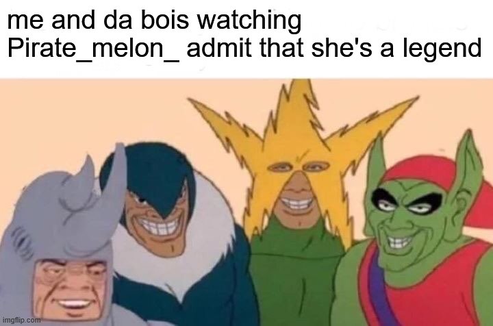 Me And The Boys Meme | me and da bois watching Pirate_melon_ admit that she's a legend | image tagged in memes,me and the boys,i'm 15 so don't try it,who reads these | made w/ Imgflip meme maker