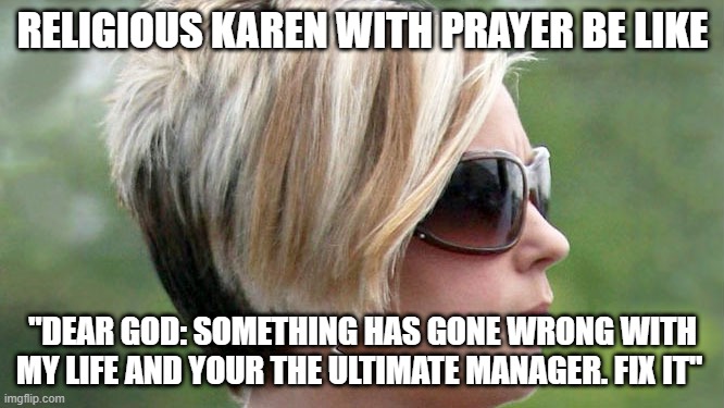 Religious Karen turns to the ultimate manager. | RELIGIOUS KAREN WITH PRAYER BE LIKE; "DEAR GOD: SOMETHING HAS GONE WRONG WITH MY LIFE AND YOUR THE ULTIMATE MANAGER. FIX IT" | image tagged in karen | made w/ Imgflip meme maker