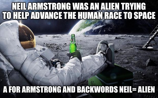Chillin' Astronaut | NEIL ARMSTRONG WAS AN ALIEN TRYING TO HELP ADVANCE THE HUMAN RACE TO SPACE; A FOR ARMSTRONG AND BACKWORDS NEIL= ALIEN | image tagged in chillin' astronaut | made w/ Imgflip meme maker